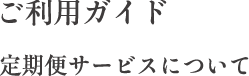 ご利用ガイド 定期便サービスについて