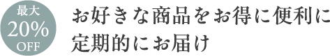 お好きな商品をお得に便利に定期的にお届け 最大20%OFF