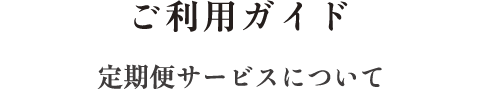 ご利用ガイド 定期便サービスについて