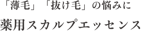 「薄毛」「抜け毛」の悩みに 薬用スカルプエッセンス