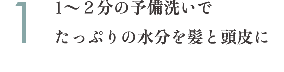 1～２分の予備洗いでたっぷりの水分を髪と頭皮に