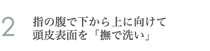 2.指の腹で下から上に向けて頭皮表面を「撫で洗い」