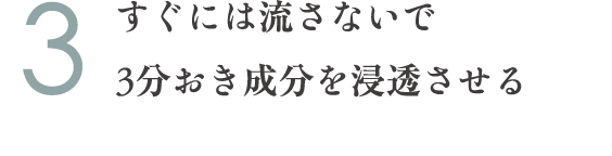 3.すぐには流さないで3分おき成分を浸透させる