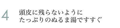 4.頭皮に残らないようにたっぷりのぬるま湯ですすぐ