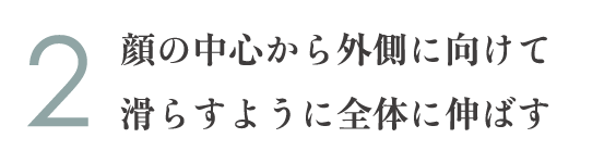 2.顔の中心から外側に向けて滑らすように全体に伸ばす