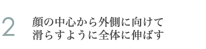 2.顔の中心から外側に向けて滑らすように全体に伸ばす