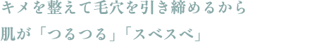 キメを整えて毛穴を引き締めるから肌が「つるつる」「スベスベ」