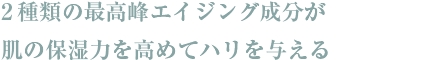 2種類の最高峰エイジング成分が肌の保湿力を高めてハリを与える