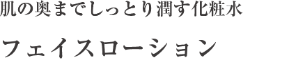 肌の奥までしっとり潤す化粧水フェイスローション