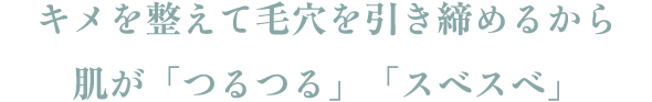 キメを整えて毛穴を引き締めるから肌が「つるつる」「スベスベ」