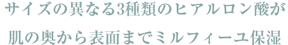 サイズの異なる3種類のヒアルロン酸が肌の奥から表面までミルフィーユ保湿