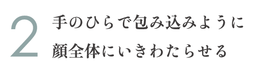 2.手のひらで包み込みように顔全体にいきわたらせる