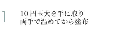 10円玉大を手に取り両手で温めてから塗布