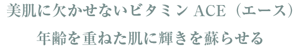 美肌に欠かせないビタミンACE（エース）が年齢を重ねた肌に輝きを蘇らせる