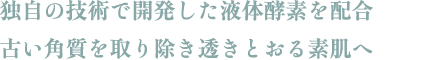 独自の技術で開発した液体酵素を配合 古い角質を取り除き透きとおる素肌へ