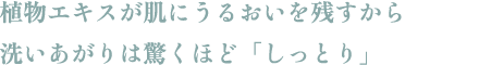 植物エキスが肌にうるおいを残すから洗いあがりは驚くほど「しっとり」