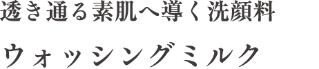 透き通る素肌へ導く洗顔料 ウォッシングミルク