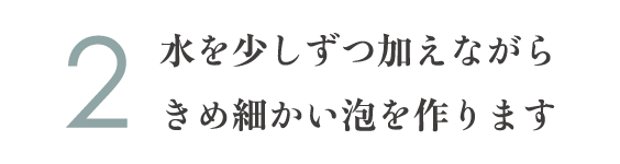 2.水を少しずつ加えながらきめ細かい泡を作ります