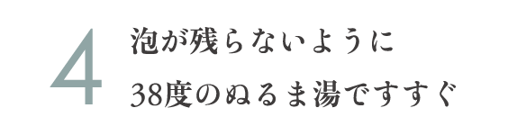 4.泡が残らないように38度のぬるま湯ですすぐ