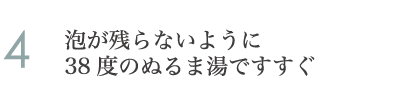 4.泡が残らないように38度のぬるま湯ですすぐ