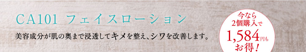 CA101 フェイスローション 美容成分が肌の奥まで浸透してキメを整え、シワを改善します。
