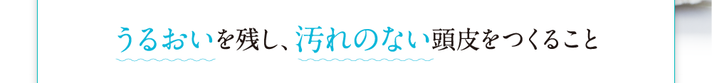 うるおいを残し、汚れのない頭皮をつくること