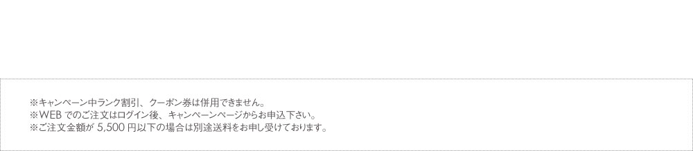 ※キャンペーン中ランク割引、クーポン券は併用できません。※WEBでのご注文はログイン後、キャンペーンページからお申込下さい。※沖縄・一部離島へのお届けは送料750円（税抜）がかかります。