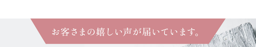 お客さまの嬉しい声が届いています。