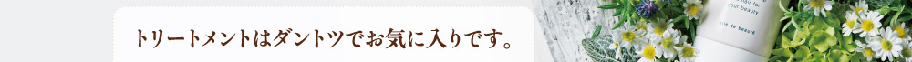 トリートメントはダントツでお気に入りです。
