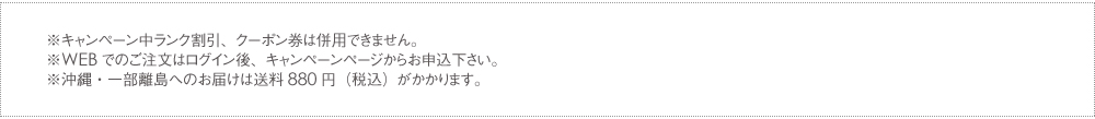 ※キャンペーン中ランク割引、クーポン券は併用できません。※WEBでのご注文はログイン後、キャンペーンページからお申込下さい。※沖縄・一部離島へのお届けは送料825円(税込)がかかります。
