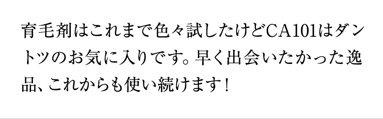 育毛剤はこれまで色々試したけどCA101はダントツのお気に入りです。早く出会いたかった逸品、これからも使い続けます！