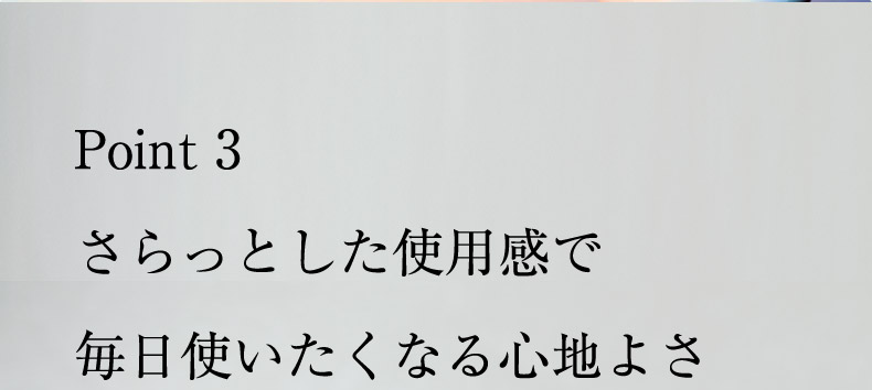 Point 3 さらっとした使用感で毎日使いたくなる心地よさ
