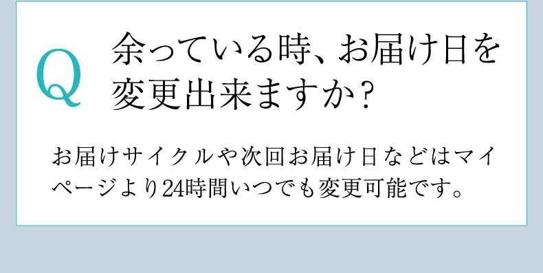 Q.余っている時、お届け日を変更出来ますか？A.お届けサイクルや次回お届け日などはマイページより24時間いつでも変更可能です。